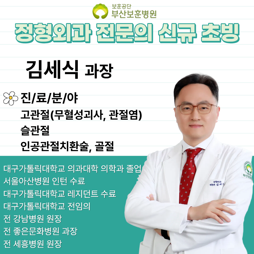 정형외과 전문의 신규 초빙 김세식 과장 진/료/분/야 고관절(무혈성괴사, 관절염) 슬관절, 인공관절지환술, 골절, 대구가톨릭대학교 의과대학 의학과 졸업, 서울아산병원 인턴 수료, 대구가톨릭대학교 레지던트 수료, 대구가톨릭대학교 전임의, 전 강남병원 원장, 전 좋은문화병원 과장, 전 세흥병원 원장