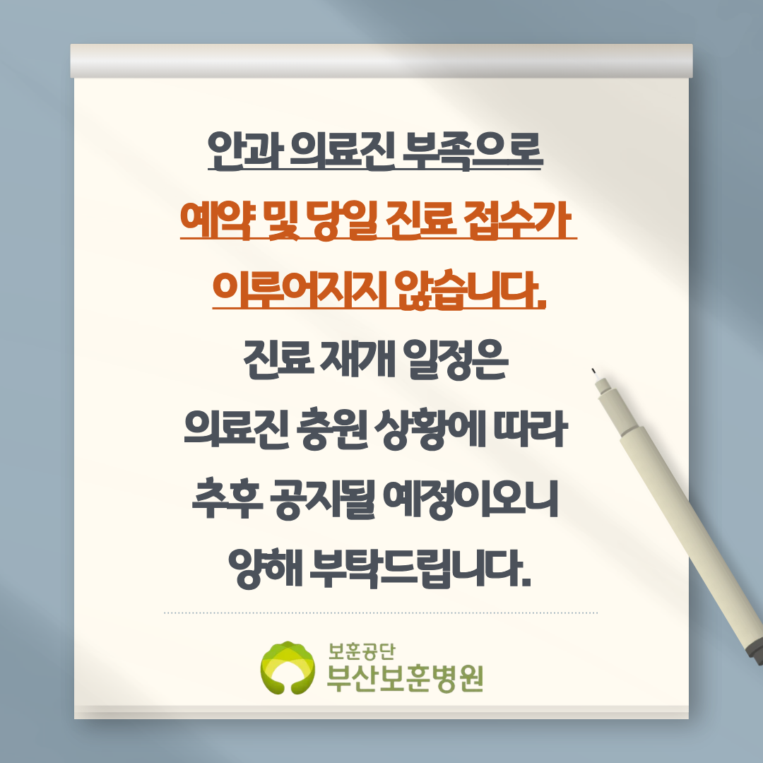 안과 의료진 부족으로 예약 및 당일 진료 접수가 이루어지지 않습니다. 진료 재개 일정은 의료진 충원 상황에 따라 추후 공지될 예정이오니 양해 부탁드립니다. 보훈공단 부산보훈병원