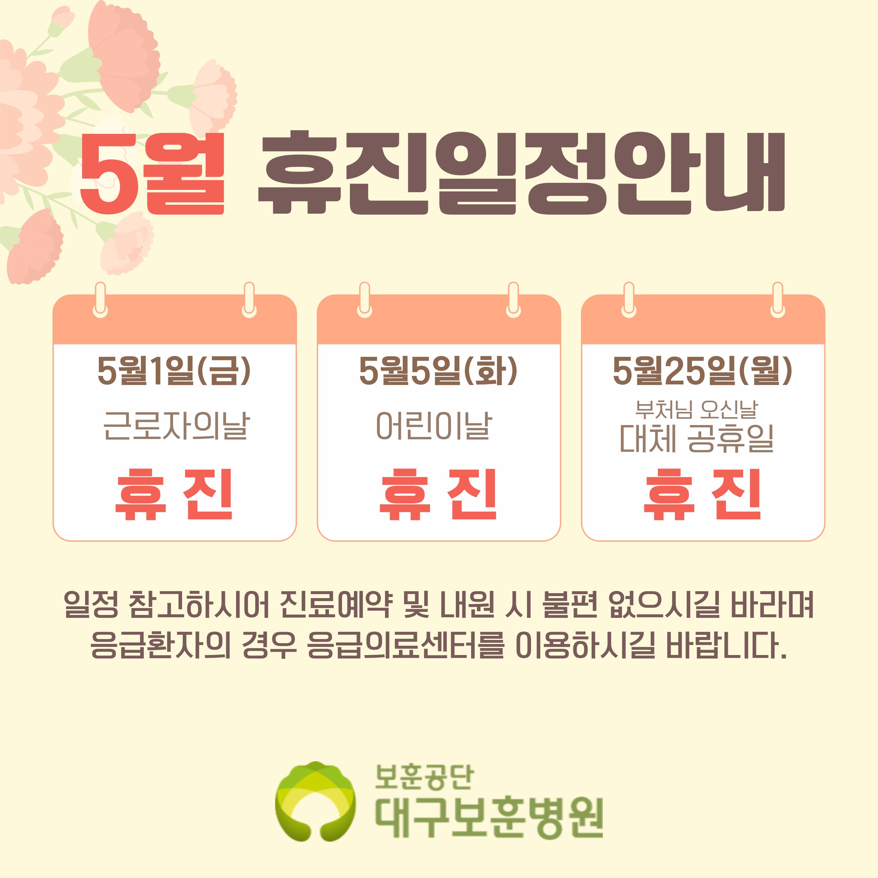 5월 휴진일정안내 5월1일(금) 근로자의날 휴 진 5월5일(화) 어린이날 휴 진 5월25일(월) 부처님 오신날 대체 공휴일 휴 진 일정 참고하시어 진료예약 및 내원 시 불편 없으시길 바라며 응급환자의 경우 응급의료센터를 이용하시길 바랍니다. 보훈공단 대구보훈병원